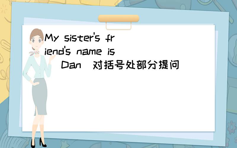 My sister's friend's name is (Dan)对括号处部分提问