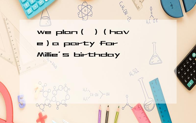 we plan（ ）（have）a party for Millie’s birthday