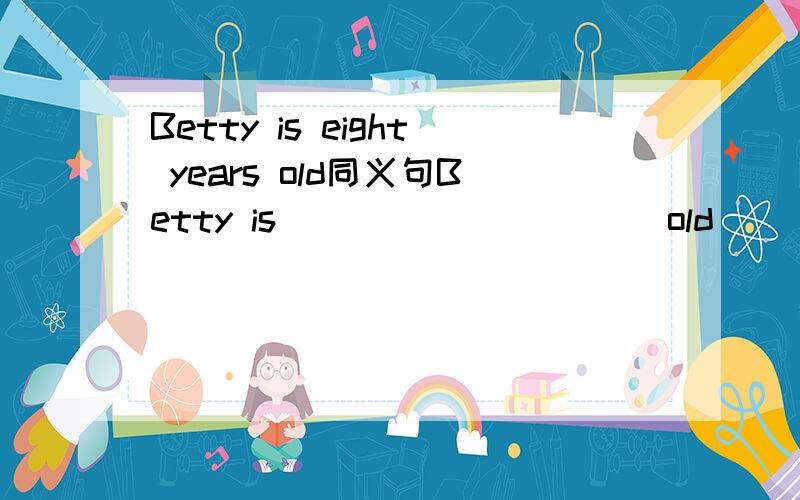 Betty is eight years old同义句Betty is __ __ __ __ old