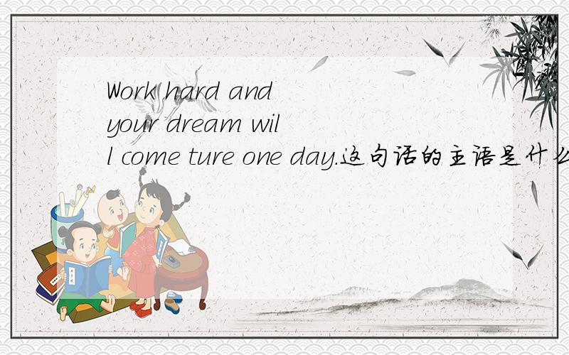 Work hard and your dream will come ture one day.这句话的主语是什么?