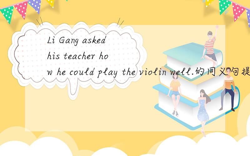Li Gang asked his teacher how he could play the violin well.的同义句提示：Li Gang asked his teacher ______ ______ play the violin well.