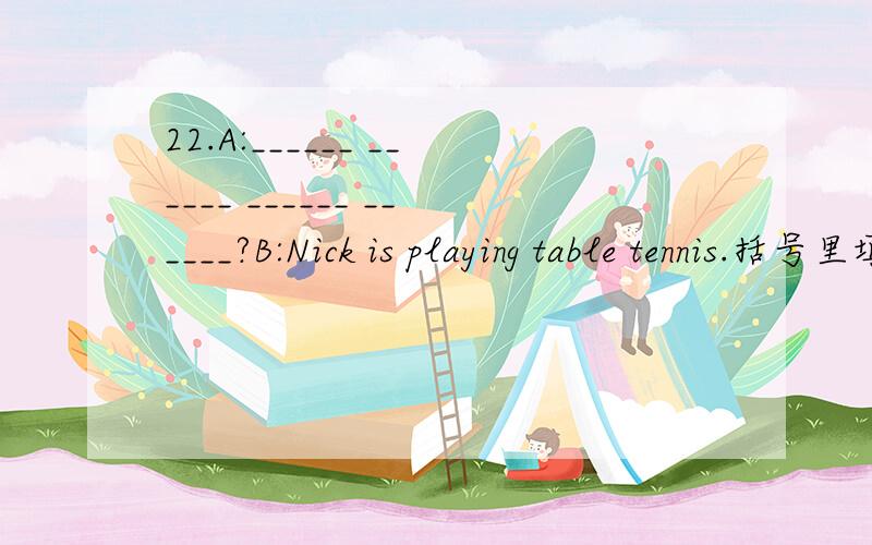 22.A:______ ______ ______ ______?B:Nick is playing table tennis.括号里填什么