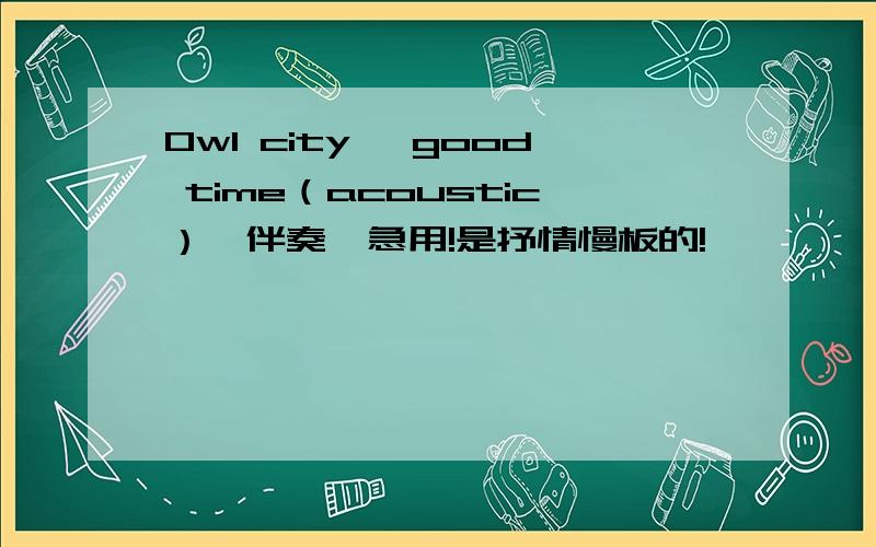 Owl city 《good time（acoustic）》伴奏,急用!是抒情慢板的!