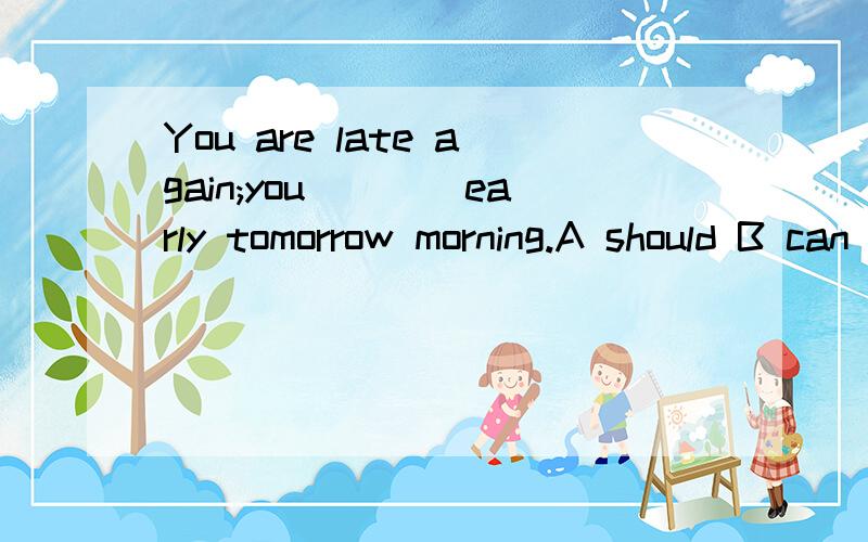 You are late again;you____early tomorrow morning.A should B can C ought D ought to be选什么?为什么