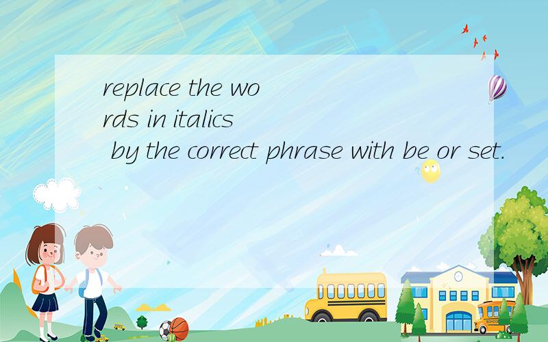 replace the words in italics by the correct phrase with be or set.