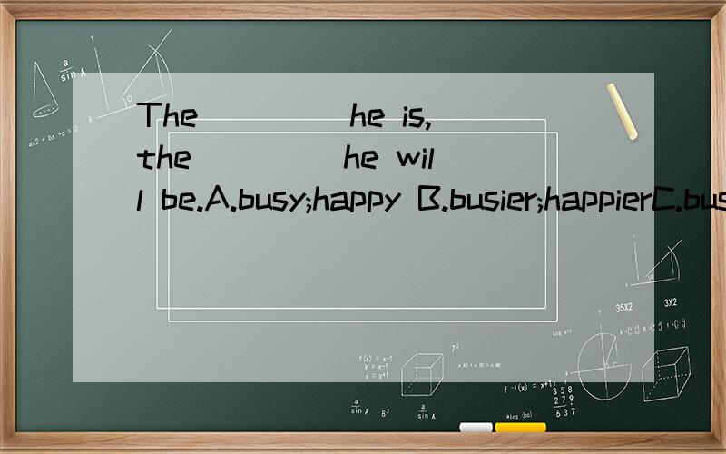 The ____he is,the ____he will be.A.busy;happy B.busier;happierC.busiest;happiest D.busier happy