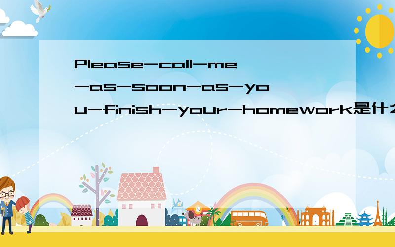 Please-call-me-as-soon-as-you-finish-your-homework是什么意思