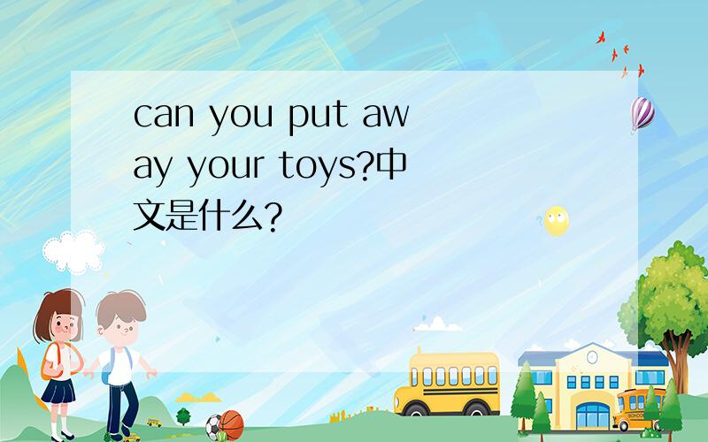 can you put away your toys?中文是什么?