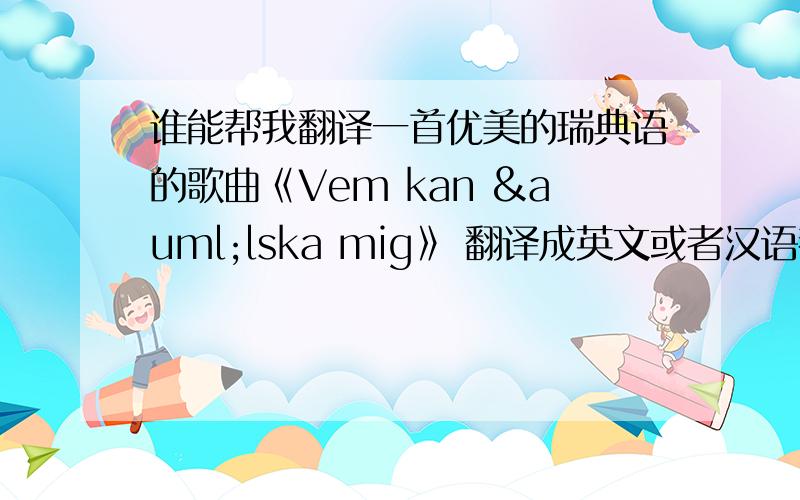 谁能帮我翻译一首优美的瑞典语的歌曲《Vem kan älska mig》 翻译成英文或者汉语都行在Youtube上搜索得到谁能翻译出来 我追加50fen