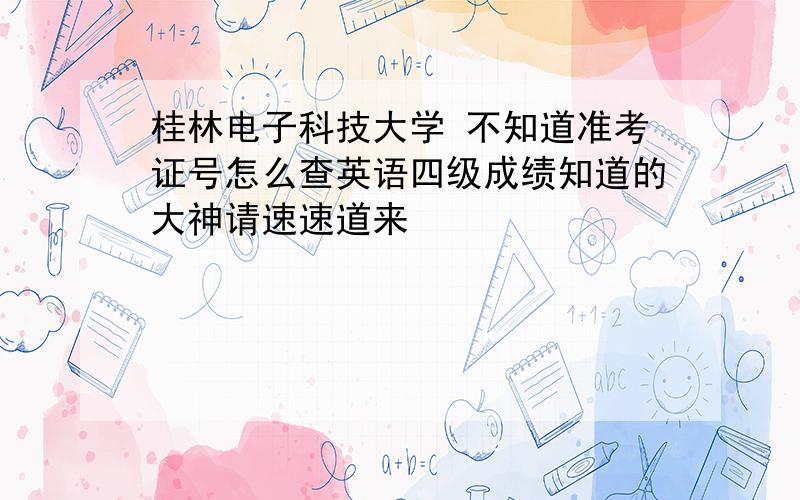 桂林电子科技大学 不知道准考证号怎么查英语四级成绩知道的大神请速速道来