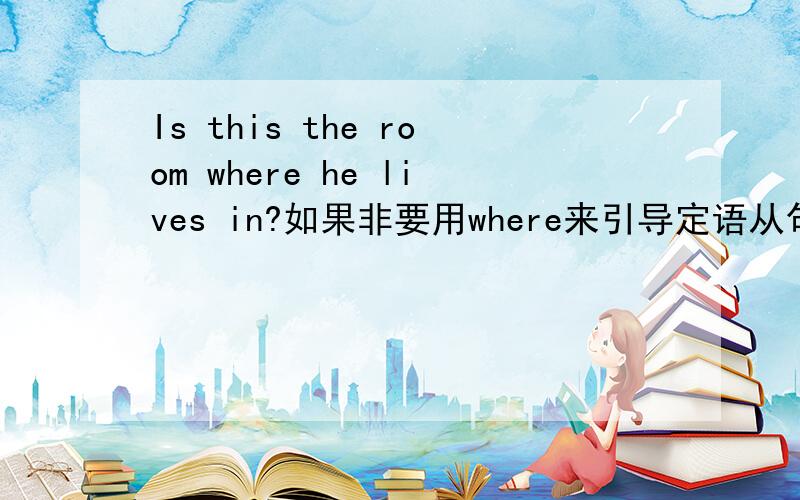Is this the room where he lives in?如果非要用where来引导定语从句,应该怎么改?为什么?