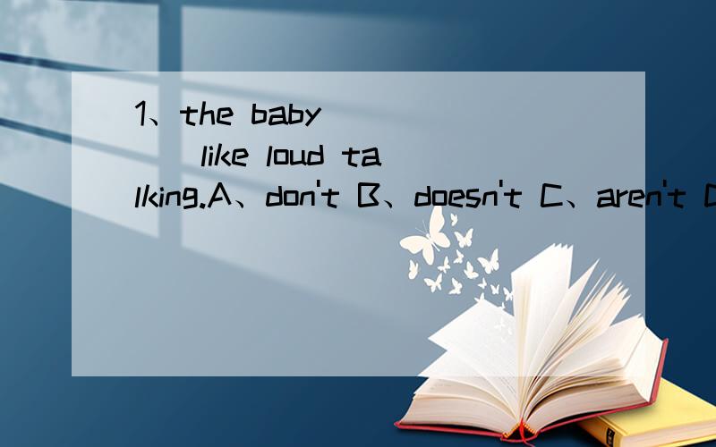1、the baby______like loud talking.A、don't B、doesn't C、aren't D、isn't