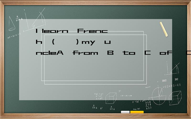 I learn  French  (    ）my  uncleA,from  B,to  C,of   D,for,这句话是什么意思