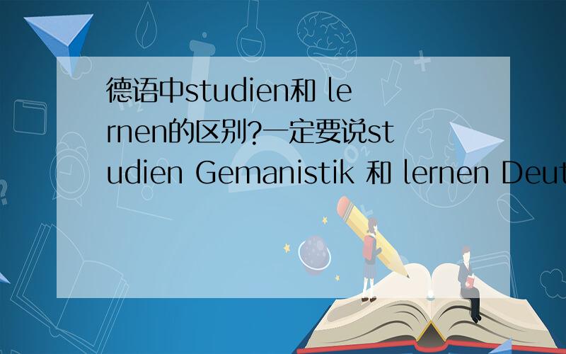 德语中studien和 lernen的区别?一定要说studien Gemanistik 和 lernen Deutsch吗?
