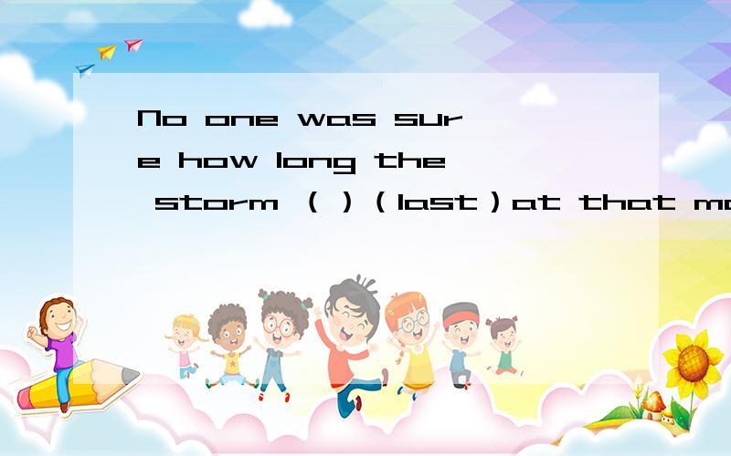 No one was sure how long the storm （）（last）at that moment.All they could do was to wait动词填空