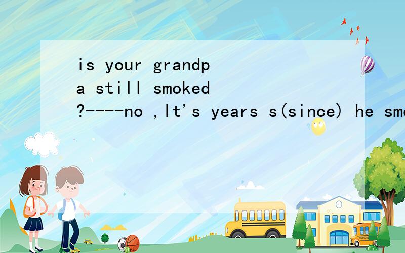is your grandpa still smoked?----no ,It's years s(since) he smoked?讲解一下为什么用sincesmoking 刚打错了