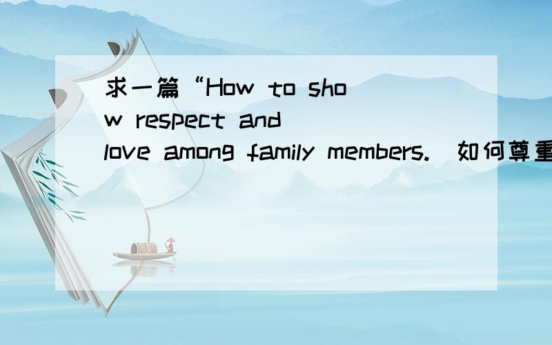 求一篇“How to show respect and love among family members.（如何尊重和家庭成员之间的爱”的稿子急用双语对照