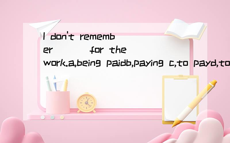 I don't remember ___for the work.a,being paidb,paying c,to payd,to be paid