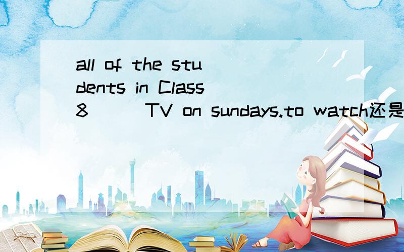 all of the students in Class8( ) TV on sundays.to watch还是watch?理由!