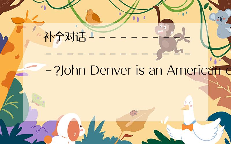 补全对话-------------------------?John Denver is an American country music singer.