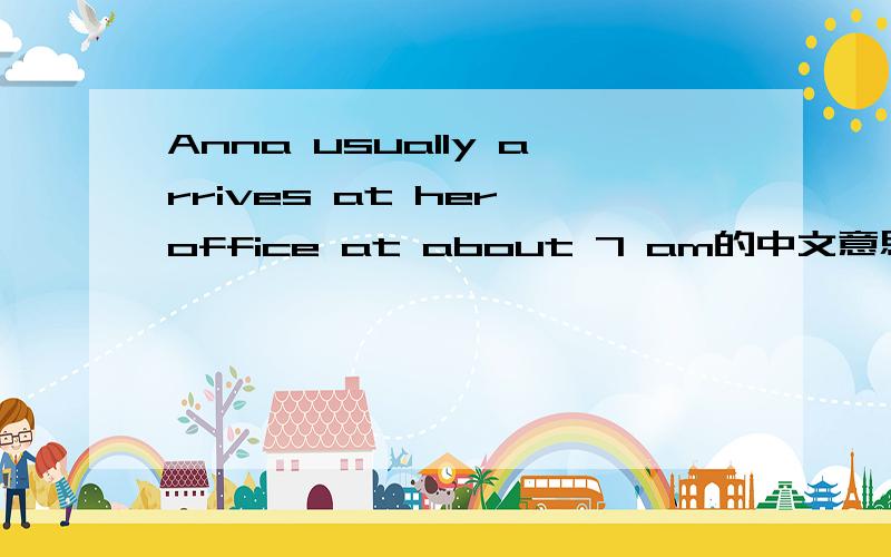 Anna usually arrives at her office at about 7 am的中文意思