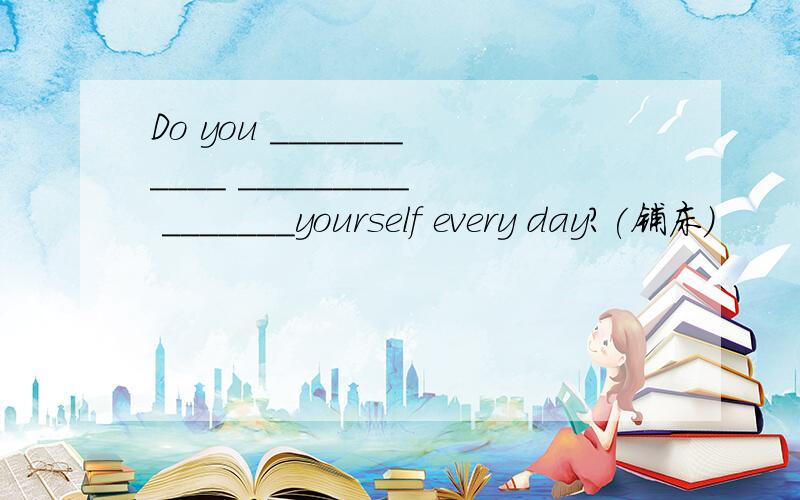 Do you ___________ _________ _______yourself every day?(铺床)