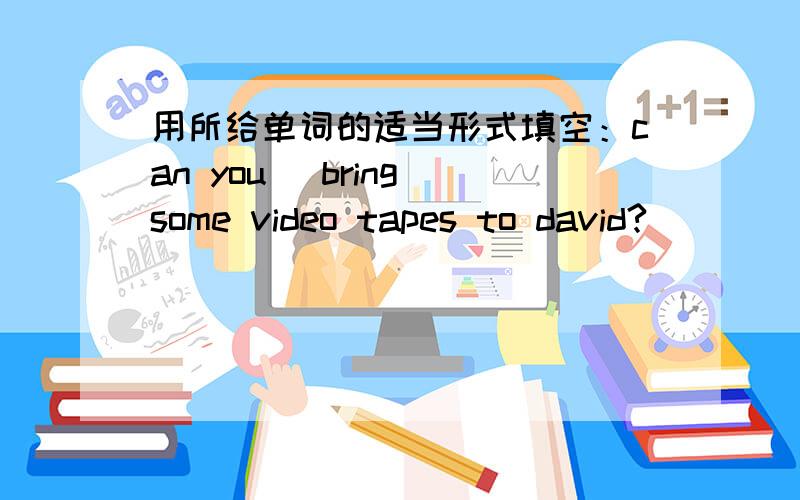 用所给单词的适当形式填空：can you (bring)some video tapes to david?