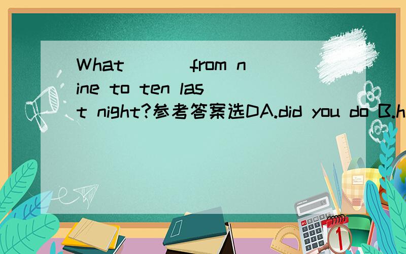 What ___from nine to ten last night?参考答案选DA.did you do B.had you doneC.have you doneD.were you doing 为什么不能选A呢?