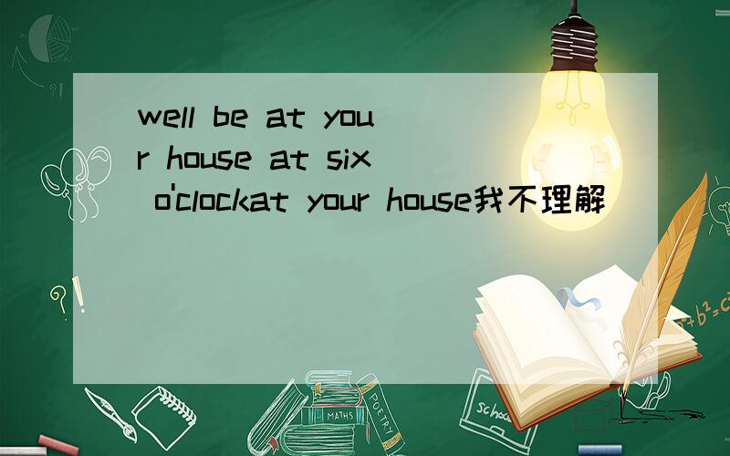 well be at your house at six o'clockat your house我不理解