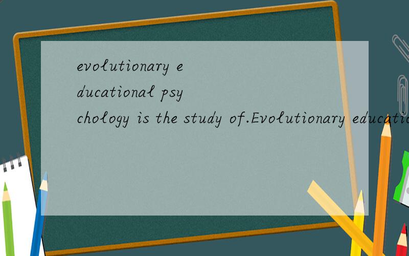evolutionary educational psychology is the study of.Evolutionary educational psychology is the study of the relation between evolved systems of folk knoledge and inferential and attributional biases as these relate to academic learning in modern soci