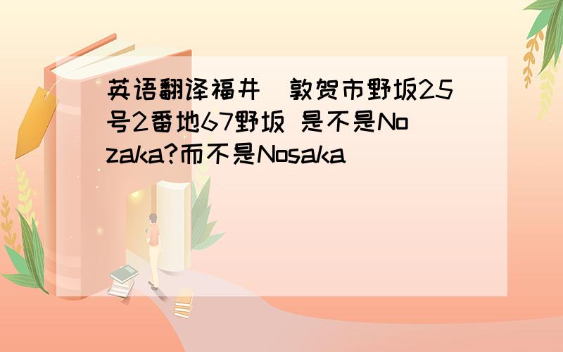 英语翻译福井県敦贺市野坂25号2番地67野坂 是不是Nozaka?而不是Nosaka