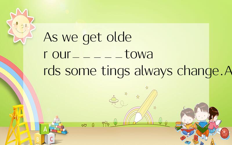 As we get older our_____towards some tings always change.A.dreams B.hobbies C.attitudesD.spotlights