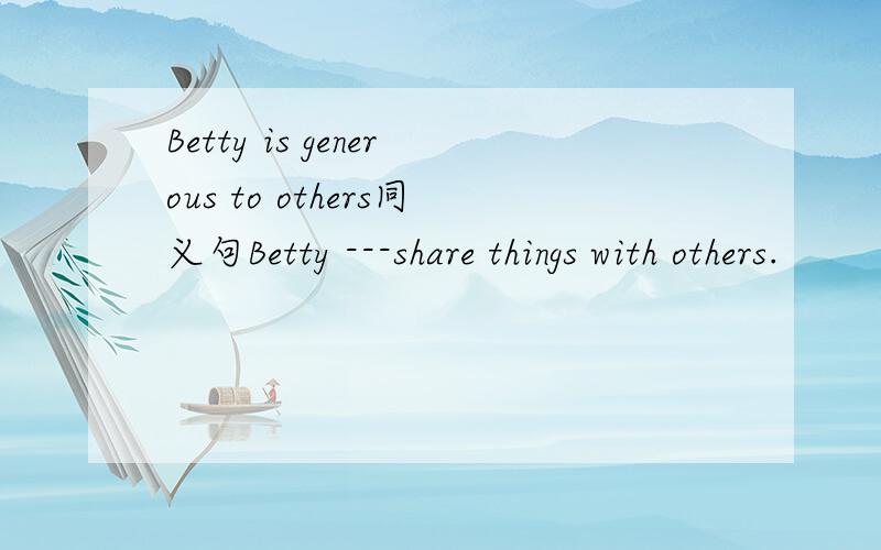 Betty is generous to others同义句Betty ---share things with others.