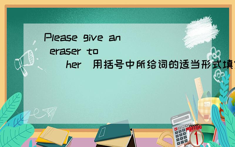 Please give an eraser to_____(her)用括号中所给词的适当形式填空