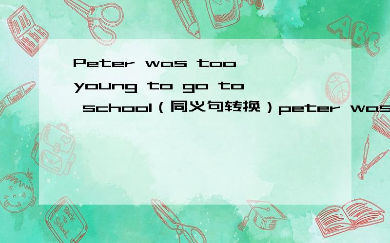 Peter was too young to go to school（同义句转换）peter wasn't ____ ____ ___ go to school