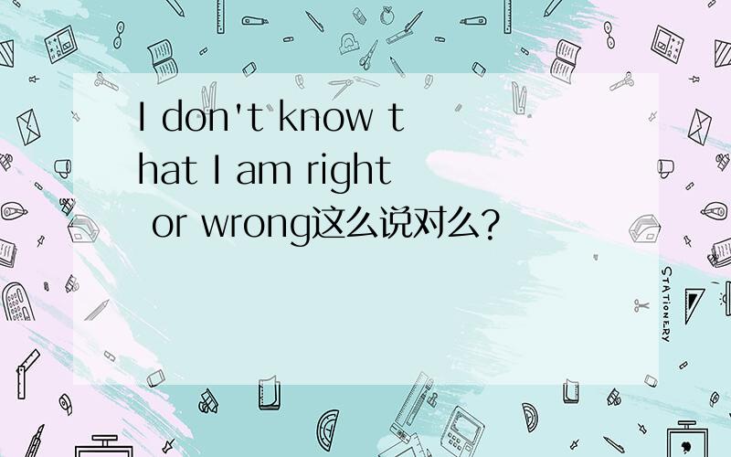 I don't know that I am right or wrong这么说对么?