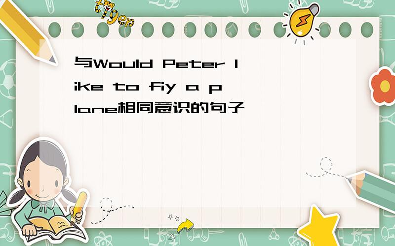与Would Peter like to fiy a plane相同意识的句子