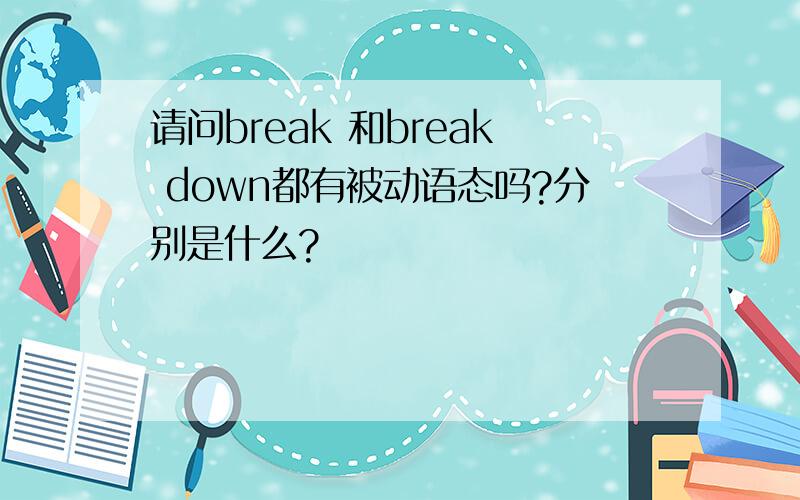 请问break 和break down都有被动语态吗?分别是什么?