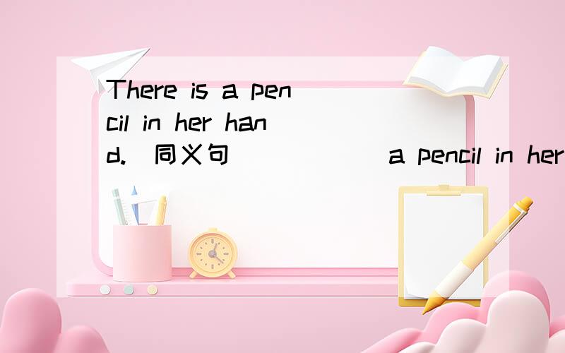 There is a pencil in her hand.(同义句)（ ）（ )a pencil in her hand.