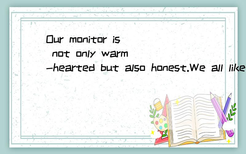 Our monitor is not only warm-hearted but also honest.We all like him very much 同义改写We all like our monitor very much ,for he is honest _______ ________ ________warm-hearted