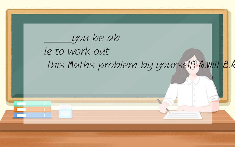 _____you be able to work out this Maths problem by yourself?A.Will B.Are C.Can D.Could