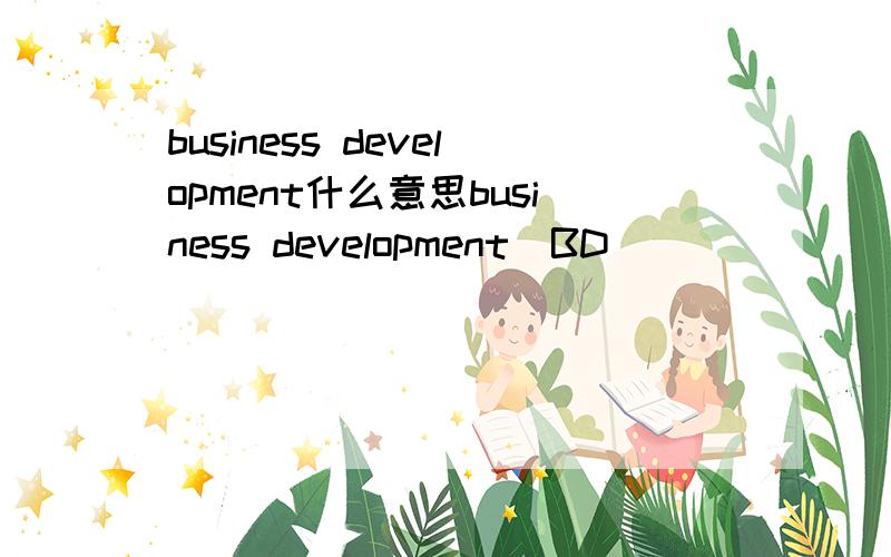 business development什么意思business development（BD ）