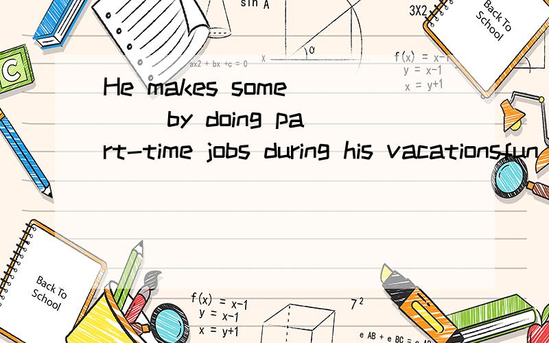 He makes some ( )by doing part-time jobs during his vacationsfun food time money 选哪个