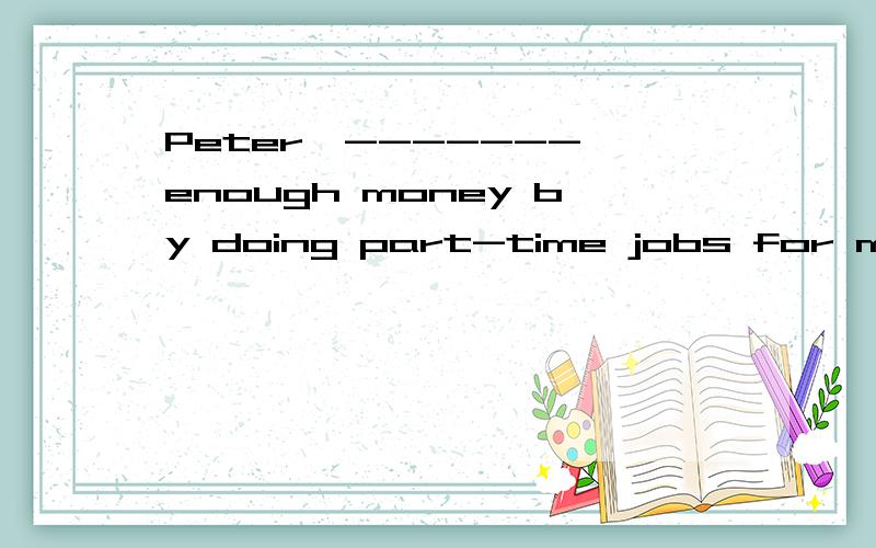 Peter,------- enough money by doing part-time jobs for months,finally got the ten-speed bicycle he had been dreaming of.A.earned B.earning C.to earn D.having earned