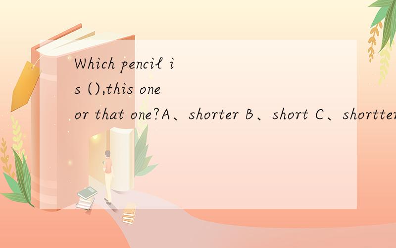Which pencil is (),this one or that one?A、shorter B、short C、shortter An elephant is () and () than a cow.A、tall、stronger B、taller、strong C、taller、stronger