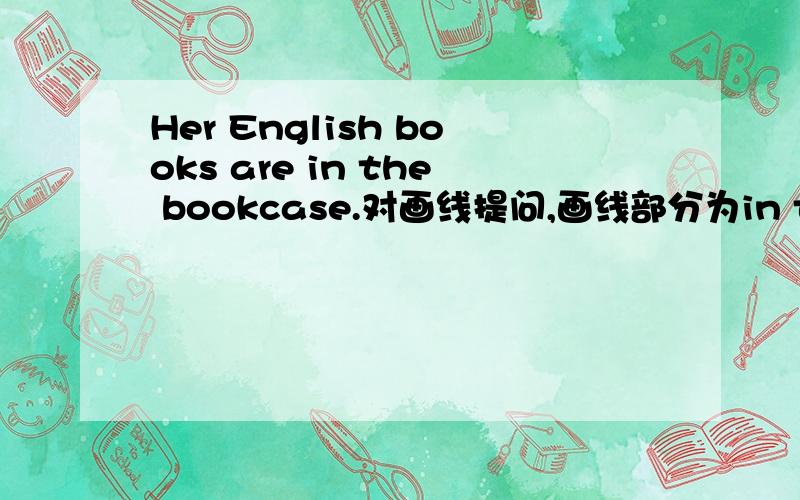 Her English books are in the bookcase.对画线提问,画线部分为in the bookcase _ _ her English books?He knows the news.和I meet him at school.改为否定句和一般疑问句,并肯定和否定回答