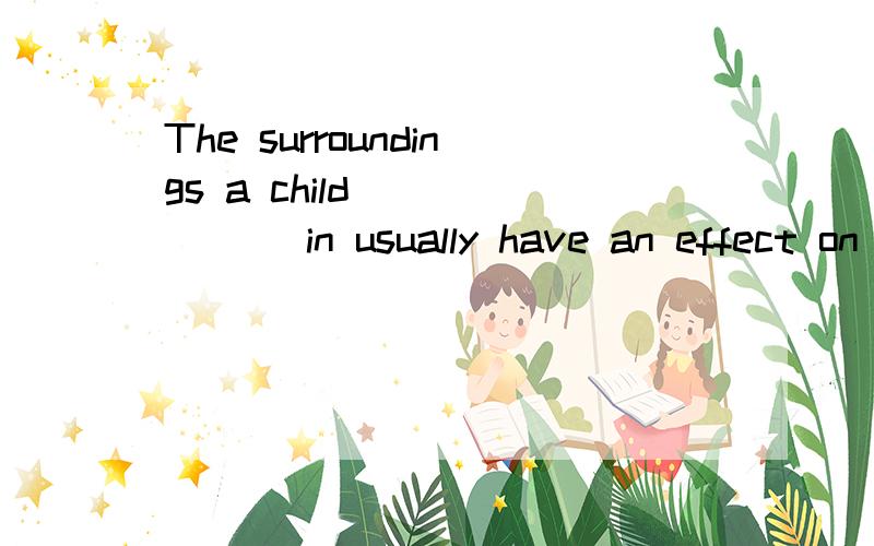 The surroundings a child ______ in usually have an effect on his development.[ 1分]A.grows onB.grows upC.grows withD.grows off