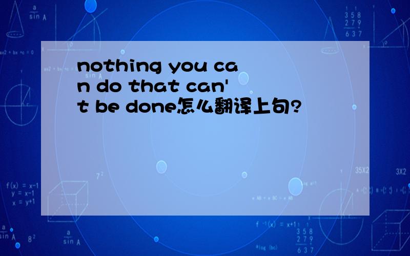 nothing you can do that can't be done怎么翻译上句?