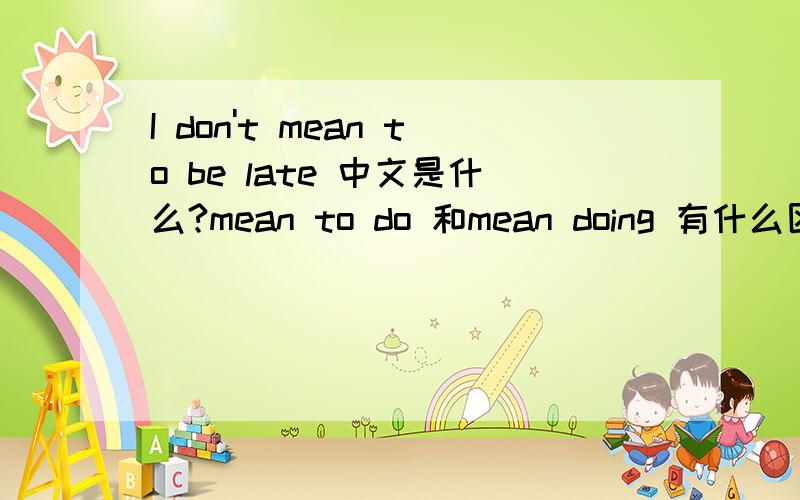 I don't mean to be late 中文是什么?mean to do 和mean doing 有什么区别呢?I can't tell the time 中文是什么?