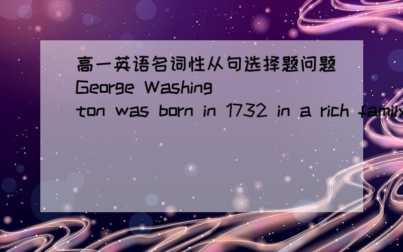 高一英语名词性从句选择题问题George Washington was born in 1732 in a rich family in _______ is now the state of Virginia.A. whichB. whereC. thatD. what答案为d,为什么,请解释为什么不选b,请解释谢谢